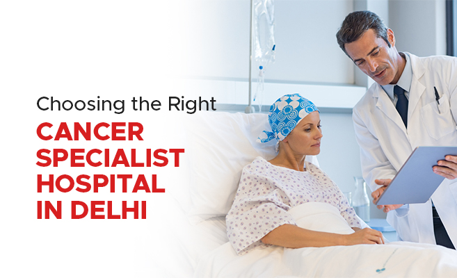  Choosing the Right Cancer Specialist Hospital in Delhi 