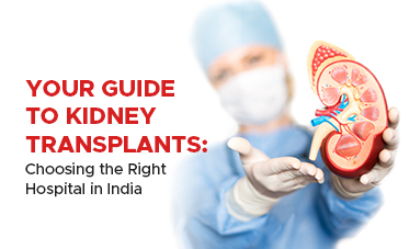 Your Guide to Kidney Transplants: Choosing the Right Hospital in India