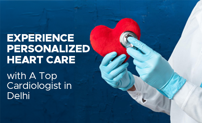  Experience Personalized Heart Care with A Top Cardiologist in Delhi 