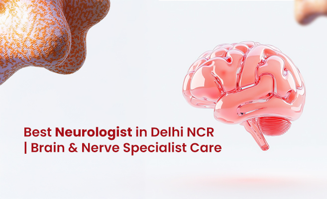 Neurologist in Delhi NCR: Expert Care for Brain & Nerve Disorders