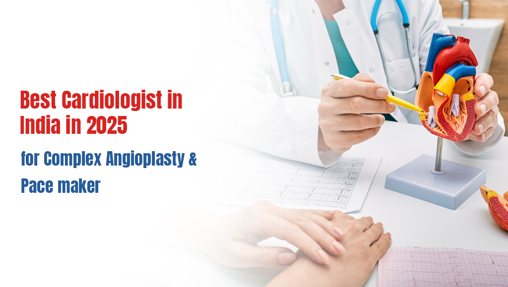 Best Cardiologist in India in 2025 for Complex Angioplasty & Pace maker